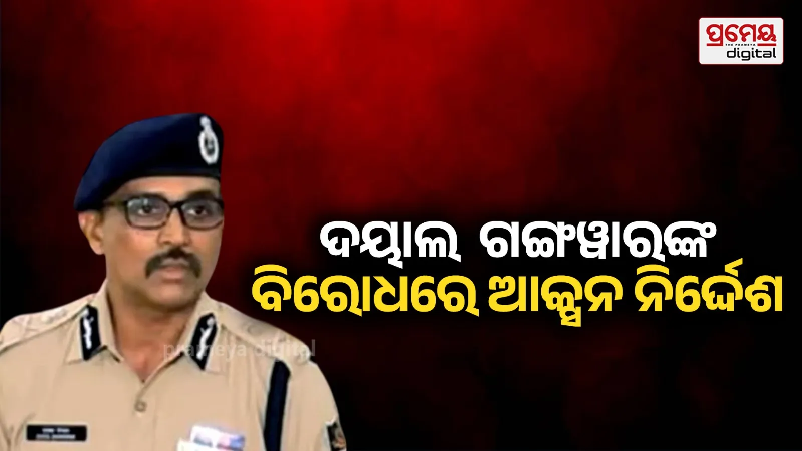 ଆଇପିଏସ୍ ଦୟାଲ ଗଙ୍ଗୱାରଙ୍କ ବିରୋଧରେ ନିଆଯିବ ଶୃଙ୍ଖଳାଗତ କାର୍ଯ୍ୟାନୁଷ୍ଠାନ